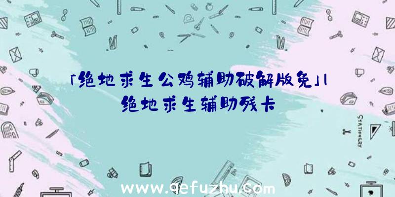 「绝地求生公鸡辅助破解版免」|绝地求生辅助残卡